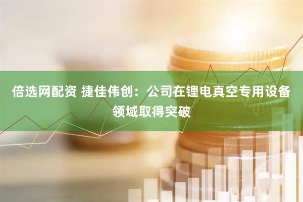 倍选网配资 捷佳伟创：公司在锂电真空专用设备领域取得突破