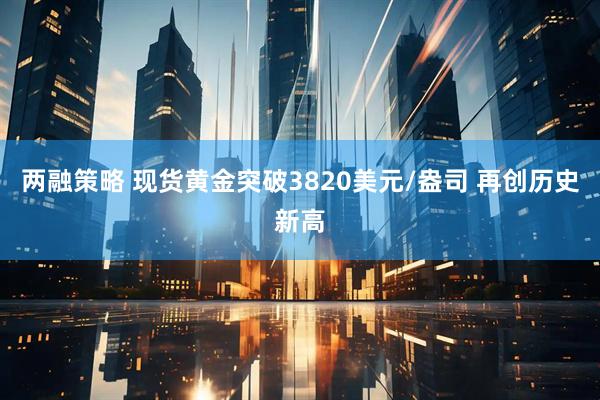 两融策略 现货黄金突破3820美元/盎司 再创历史新高
