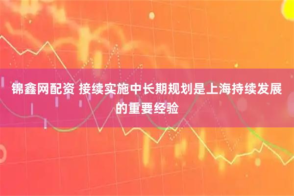 锦鑫网配资 接续实施中长期规划是上海持续发展的重要经验