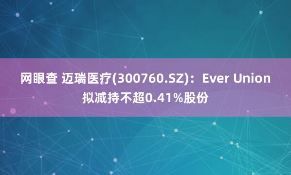 网眼查 迈瑞医疗(300760.SZ):Ever Union拟减持不超0.41%股份