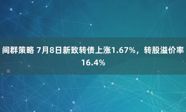 间群策略 7月8日新致转债上涨1.67%，转股溢价率16.4%
