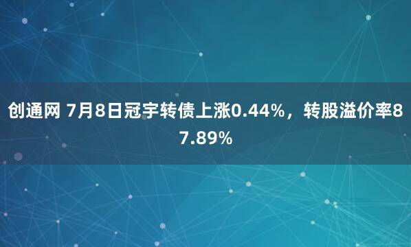 创通网 7月8日冠宇转债上涨0.44%,转股溢价率87.89%
