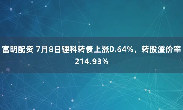 富明配资 7月8日锂科转债上涨0.64%,转股溢价率214.93%