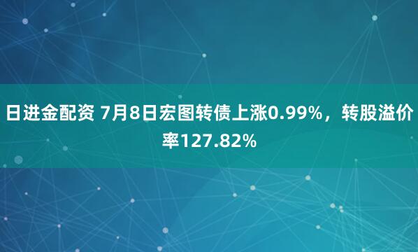 日进金配资 7月8日宏图转债上涨0.99%,转股溢价率127.82%