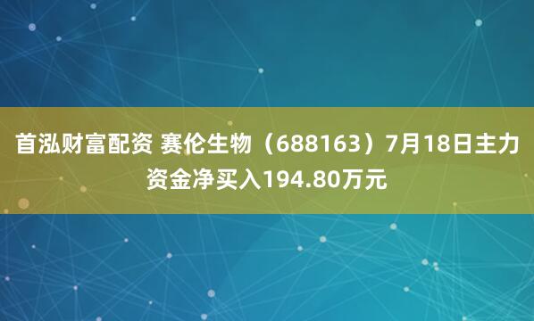 首泓财富配资 赛伦生物(688163)7月18日主力资金净买入194.80万元