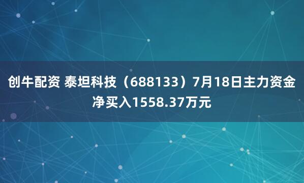 创牛配资 泰坦科技(688133)7月18日主力资金净买入1558.37万元