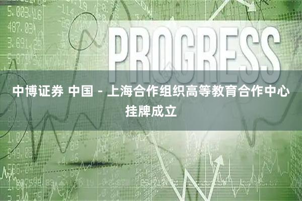 中博证券 中国－上海合作组织高等教育合作中心挂牌成立