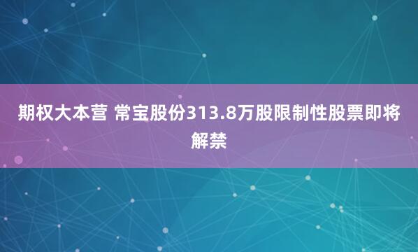 期权大本营 常宝股份313.8万股限制性股票即将解禁