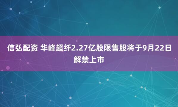信弘配资 华峰超纤2.27亿股限售股将于9月22日解禁上市