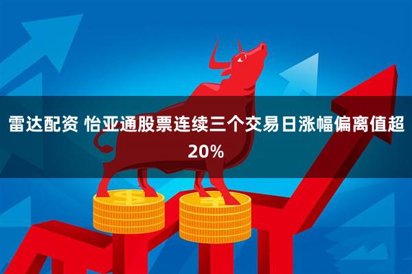 雷达配资 怡亚通股票连续三个交易日涨幅偏离值超20%