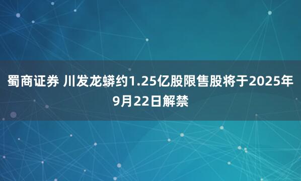 蜀商证券 川发龙蟒约1.25亿股限售股将于2025年9月22日解禁