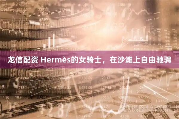 龙信配资 Hermès的女骑士，在沙滩上自由驰骋